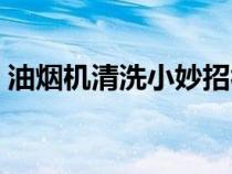 油烟机清洗小妙招视频（油烟机清洗小妙招）