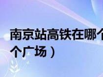 南京站高铁在哪个广场上车（南京站高铁在哪个广场）