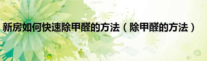 新房如何快速除甲醛的方法（除甲醛的方法）