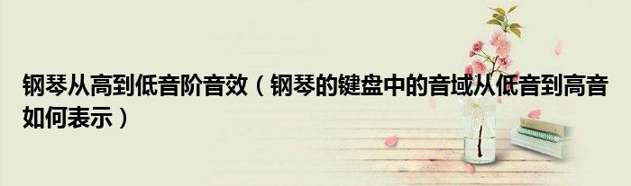 钢琴从高到低音阶音效（钢琴的键盘中的音域从低音到高音如何表示）