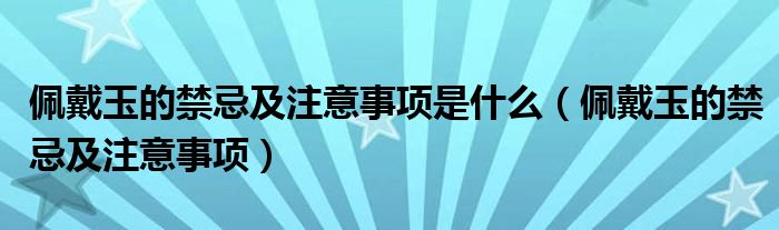 佩戴玉的禁忌及注意事项是什么（佩戴玉的禁忌及注意事项）
