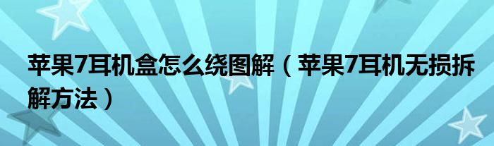 苹果7耳机盒怎么绕图解（苹果7耳机无损拆解方法）