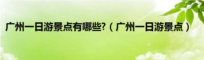 广州一日游景点有哪些?（广州一日游景点）