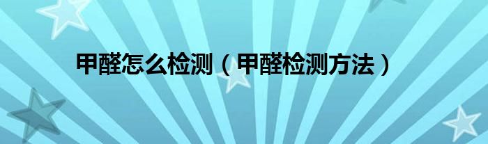 甲醛怎么检测（甲醛检测方法）