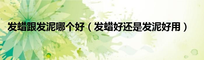 发蜡跟发泥哪个好（发蜡好还是发泥好用）