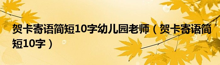 贺卡寄语简短10字幼儿园老师（贺卡寄语简短10字）