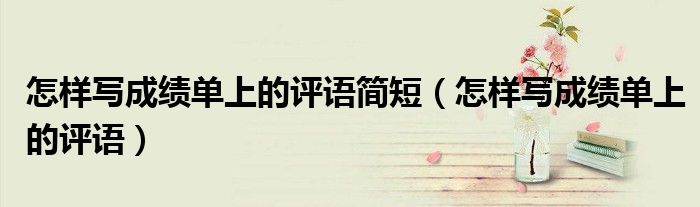 怎样写成绩单上的评语简短（怎样写成绩单上的评语）