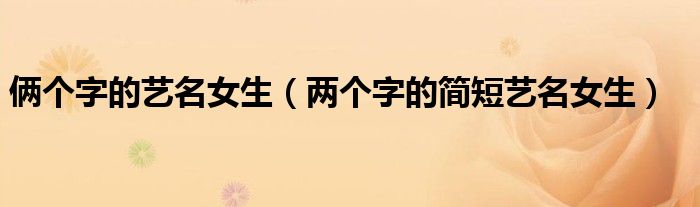 俩个字的艺名女生（两个字的简短艺名女生）