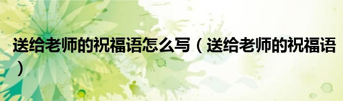送给老师的祝福语怎么写（送给老师的祝福语）
