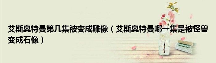 艾斯奥特曼第几集被变成雕像（艾斯奥特曼哪一集是被怪兽变成石像）
