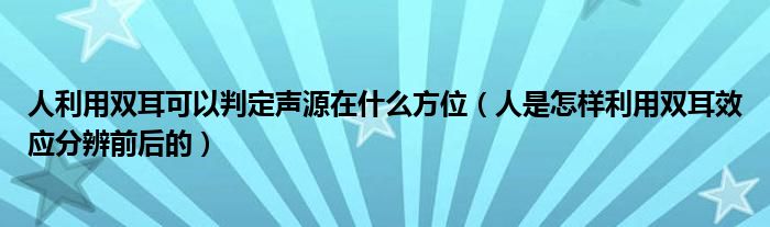 人利用双耳可以判定声源在什么方位（人是怎样利用双耳效应分辨前后的）