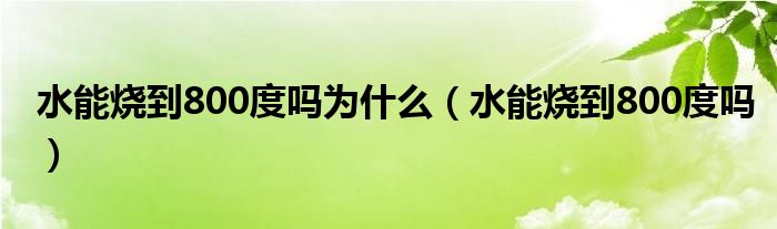水能烧到800度吗为什么（水能烧到800度吗）