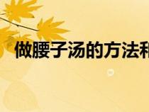 做腰子汤的方法和配料（做腰子汤的方法）