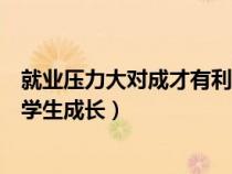 就业压力大对成才有利还是有弊（就业压力大是否有利于大学生成长）