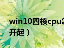 win10四核cpu怎么全开（怎么将cpu4核全开起）