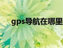 gps导航在哪里开启（gps导航怎么用）