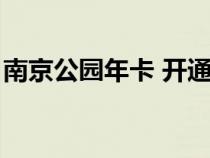 南京公园年卡 开通（南京公园年卡怎么开通）