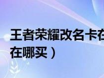 王者荣耀改名卡在哪买便宜（王者荣耀改名卡在哪买）