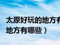 太原好玩的地方有哪些娱乐场所（太原好玩的地方有哪些）