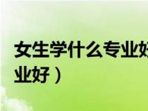 女生学什么专业好就业工资高（女生学什么专业好）