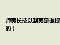 师夷长技以制夷是谁提出的思想（师夷长技以制夷是谁提出的）