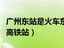 广州东站是火车东站吗（广州东站是火车还是高铁站）