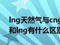 lng天然气与cng天然气的区别（天然气cng和lng有什么区别）
