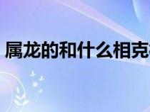属龙的和什么相克相冲（属龙的和什么相克）
