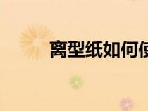 离型纸如何使用（离型纸怎么用）