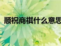 顺祝商祺什么意思?（祝順商祺是什么意思）