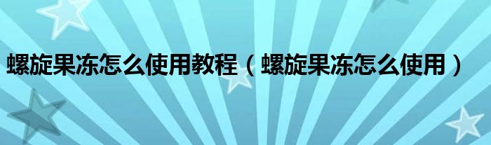 螺旋果冻怎么使用教程（螺旋果冻怎么使用）