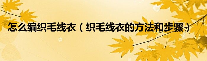 怎么编织毛线衣（织毛线衣的方法和步骤）