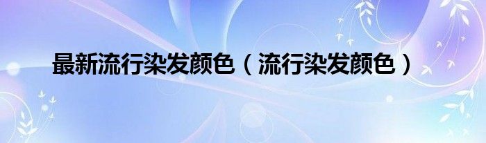 最新流行染发颜色（流行染发颜色）
