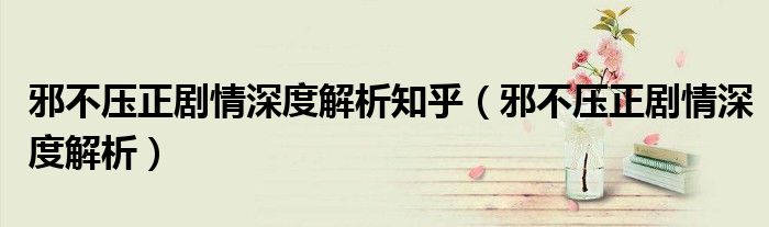 邪不压正剧情深度解析知乎（邪不压正剧情深度解析）