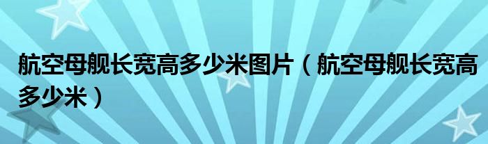 航空母舰长宽高多少米图片（航空母舰长宽高多少米）