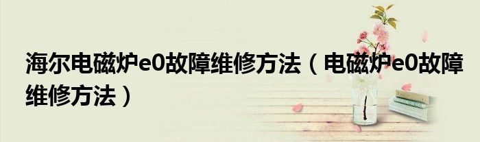 海尔电磁炉e0故障维修方法（电磁炉e0故障维修方法）