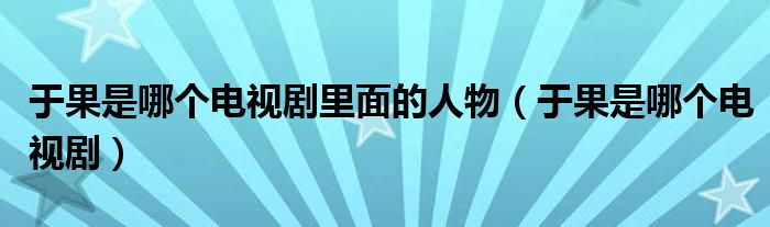 于果是哪个电视剧里面的人物（于果是哪个电视剧）