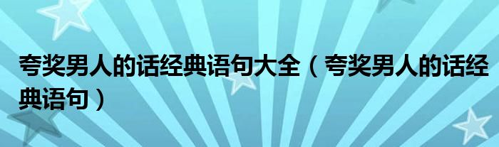 夸奖男人的话经典语句大全（夸奖男人的话经典语句）