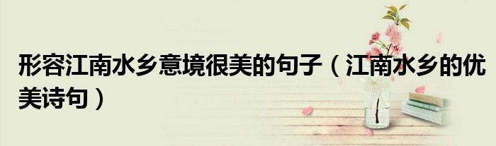 形容江南水乡意境很美的句子（江南水乡的优美诗句）