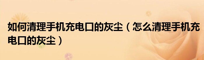 如何清理手机充电口的灰尘（怎么清理手机充电口的灰尘）