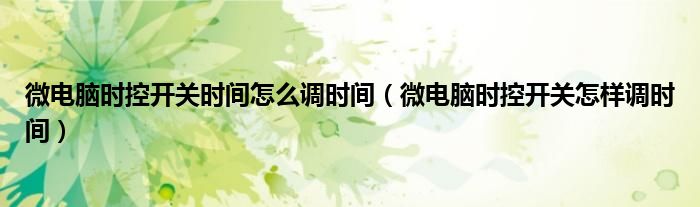 微电脑时控开关时间怎么调时间（微电脑时控开关怎样调时间）