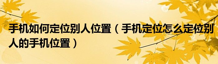 手机如何定位别人位置（手机定位怎么定位别人的手机位置）