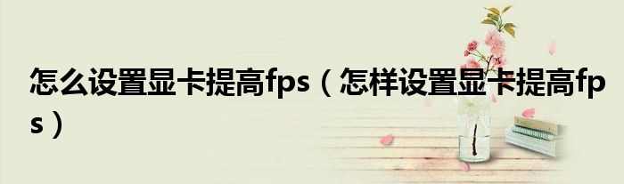 怎么设置显卡提高fps（怎样设置显卡提高fps）