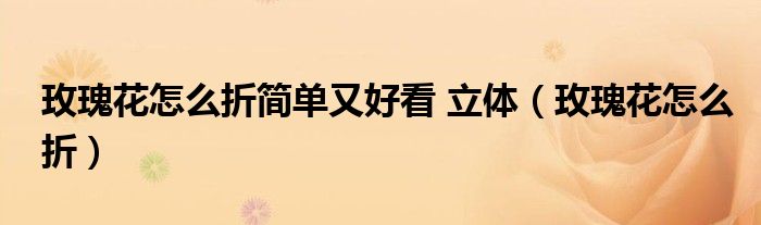 玫瑰花怎么折简单又好看 立体（玫瑰花怎么折）