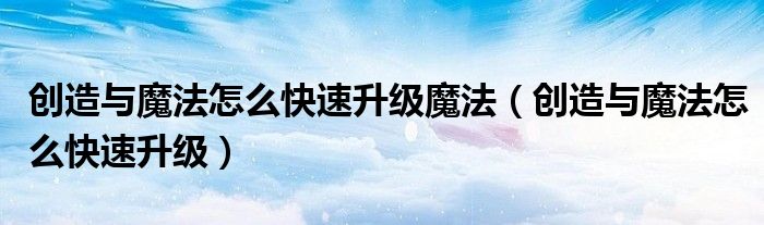 创造与魔法怎么快速升级魔法（创造与魔法怎么快速升级）