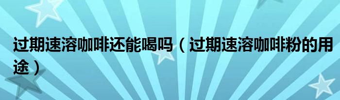 过期速溶咖啡还能喝吗（过期速溶咖啡粉的用途）