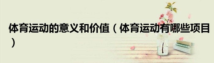 体育运动的意义和价值（体育运动有哪些项目）