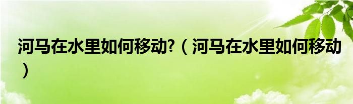 河马在水里如何移动?（河马在水里如何移动）