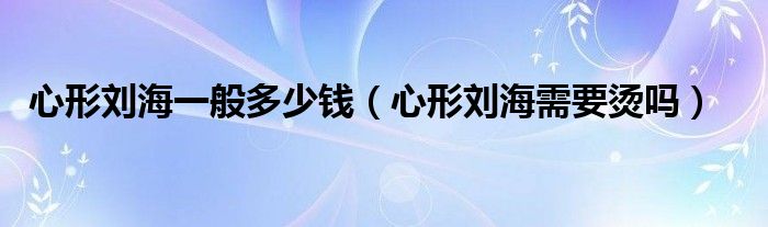 心形刘海一般多少钱（心形刘海需要烫吗）