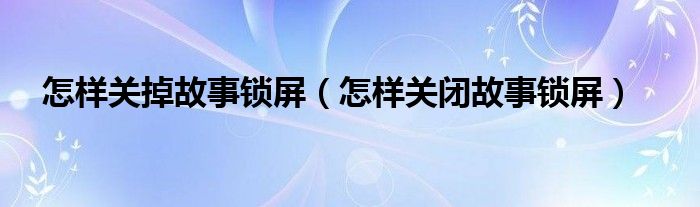 怎样关掉故事锁屏（怎样关闭故事锁屏）
